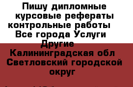 Пишу дипломные курсовые рефераты контрольные работы  - Все города Услуги » Другие   . Калининградская обл.,Светловский городской округ 